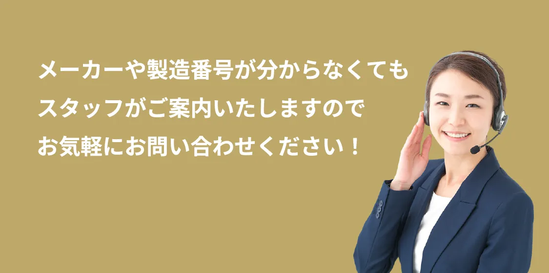 メーカーや製造番号が分からなくてもスタッフがご案内いたしますのでお気軽にお問い合わせください!