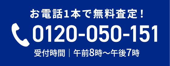 お電話1本で無料査定！ 0120-050-151 受付時間｜午前8時〜午後7時